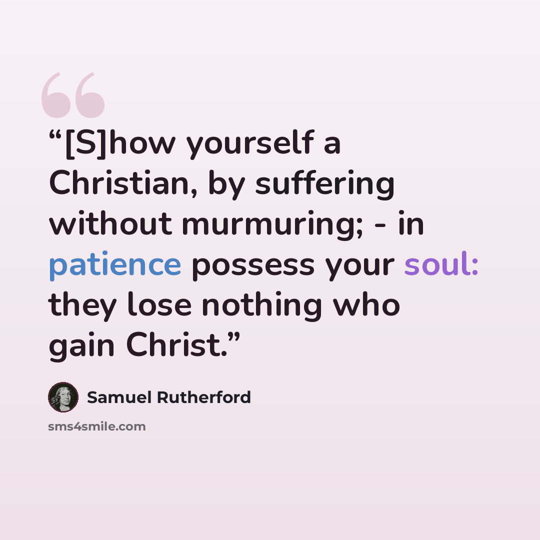 “[S]how yourself a Christian, by suffering without murmuring; - in patience possess your soul: they lose nothing who gain Christ.” quote by Samuel Rutherford