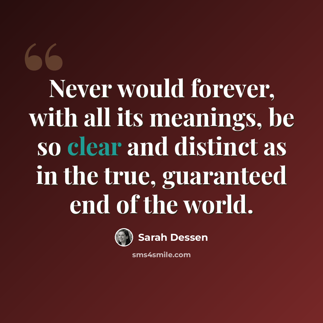 “Never would forever, with all its meanings, be so clear and distinct as in the true, guaranteed end of the world.” quote by Sarah Dessen