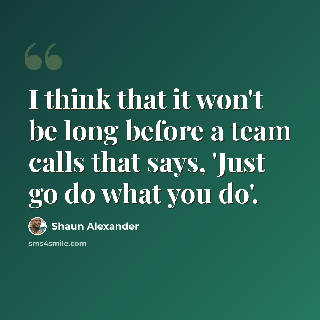 “I think that it won't be long before a team calls that says, 'Just go do what you do'.” quote by Shaun Alexander