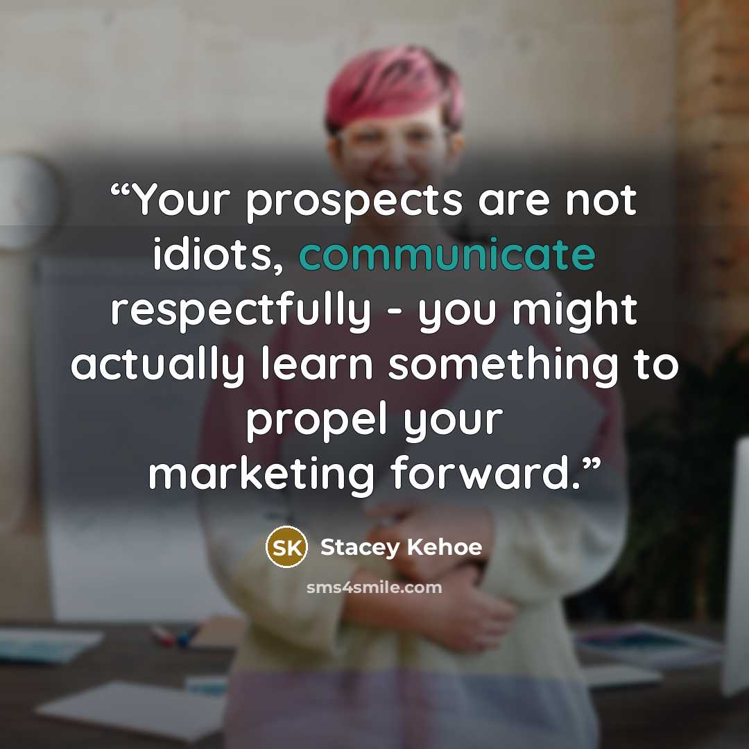“Your prospects are not idiots, communicate respectfully - you might actually learn something to propel your marketing forward.” quote by Stacey Kehoe