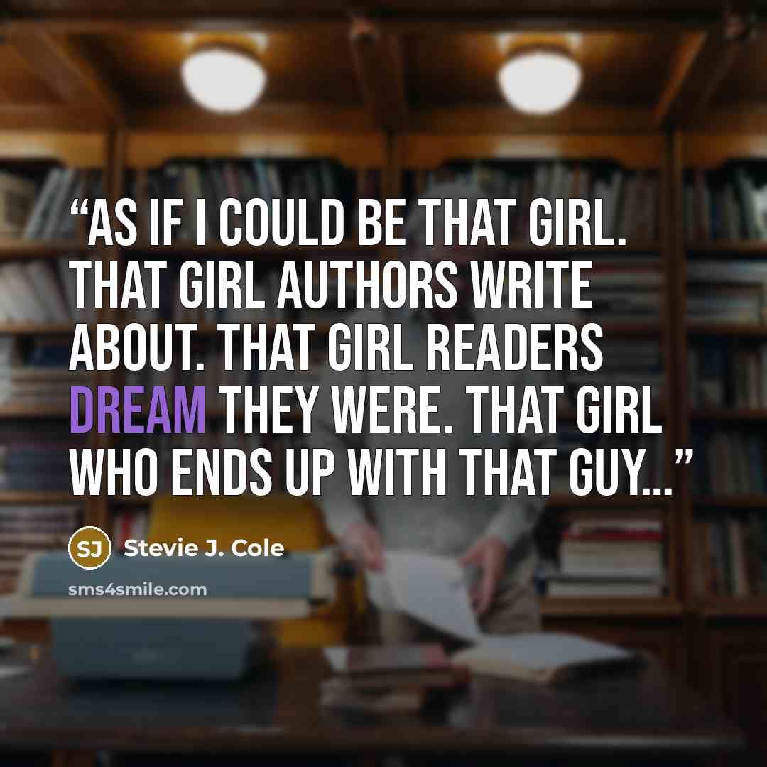 “As if I could be that girl. That girl authors write about. That girl readers dream they were. That girl who ends up with that guy…” quote by Stevie J. Cole