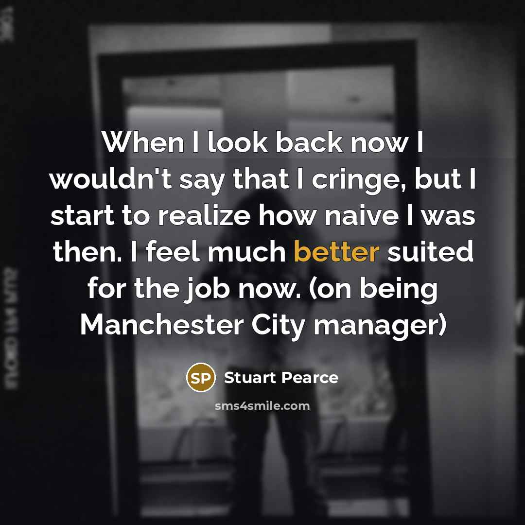 “When I look back now I wouldn't say that I cringe, but I start to realize how naive I was then. I feel much better suited for the job now. (on being Manchester City manager)” quote by Stuart Pearce