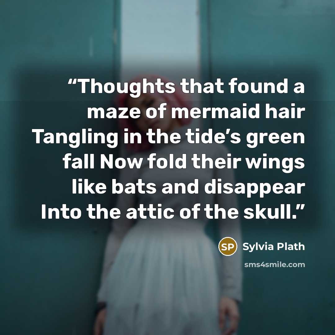 “Thoughts that found a maze of mermaid hair Tangling in the tide’s green fall Now fold their wings like bats and disappear Into the attic of the skull.” quote by Sylvia Plath