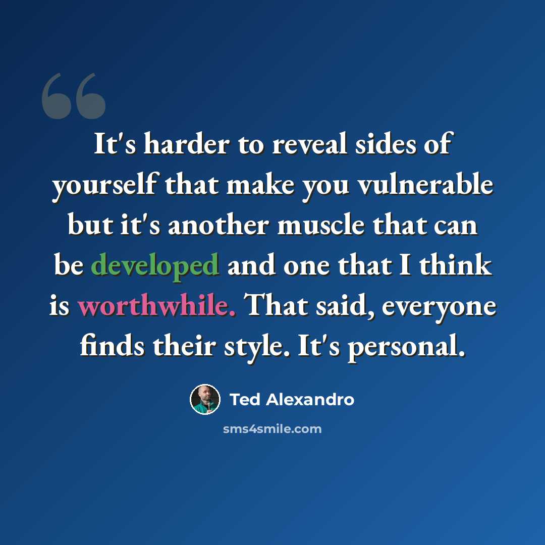 “It's harder to reveal sides of yourself that make you vulnerable but it's another muscle that can be developed and one that I think is worthwhile. That said, everyone finds their style. It's personal.” quote by Ted Alexandro