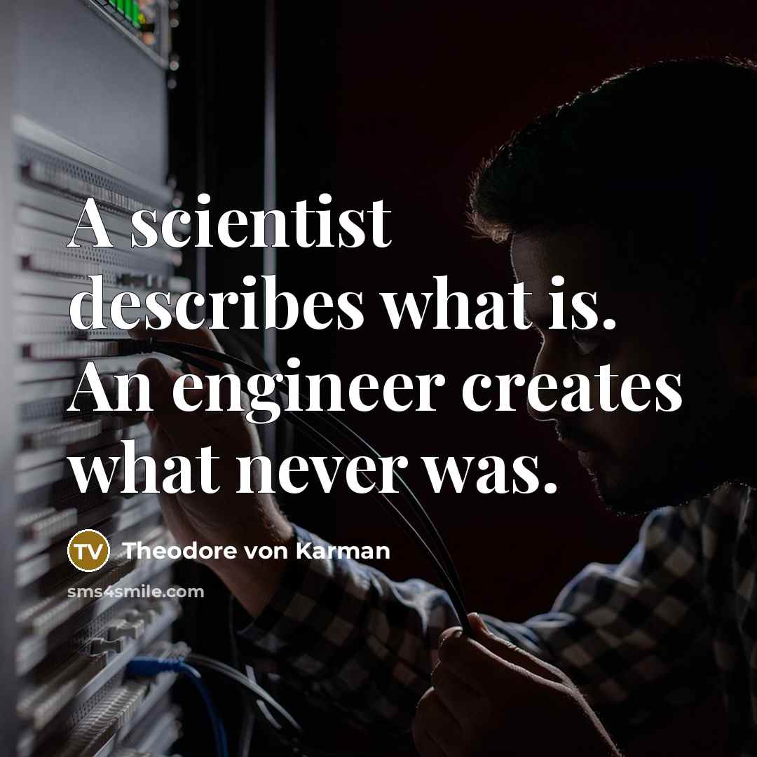 “A scientist describes what is. An engineer creates what never was.” quote by Theodore von Karman
