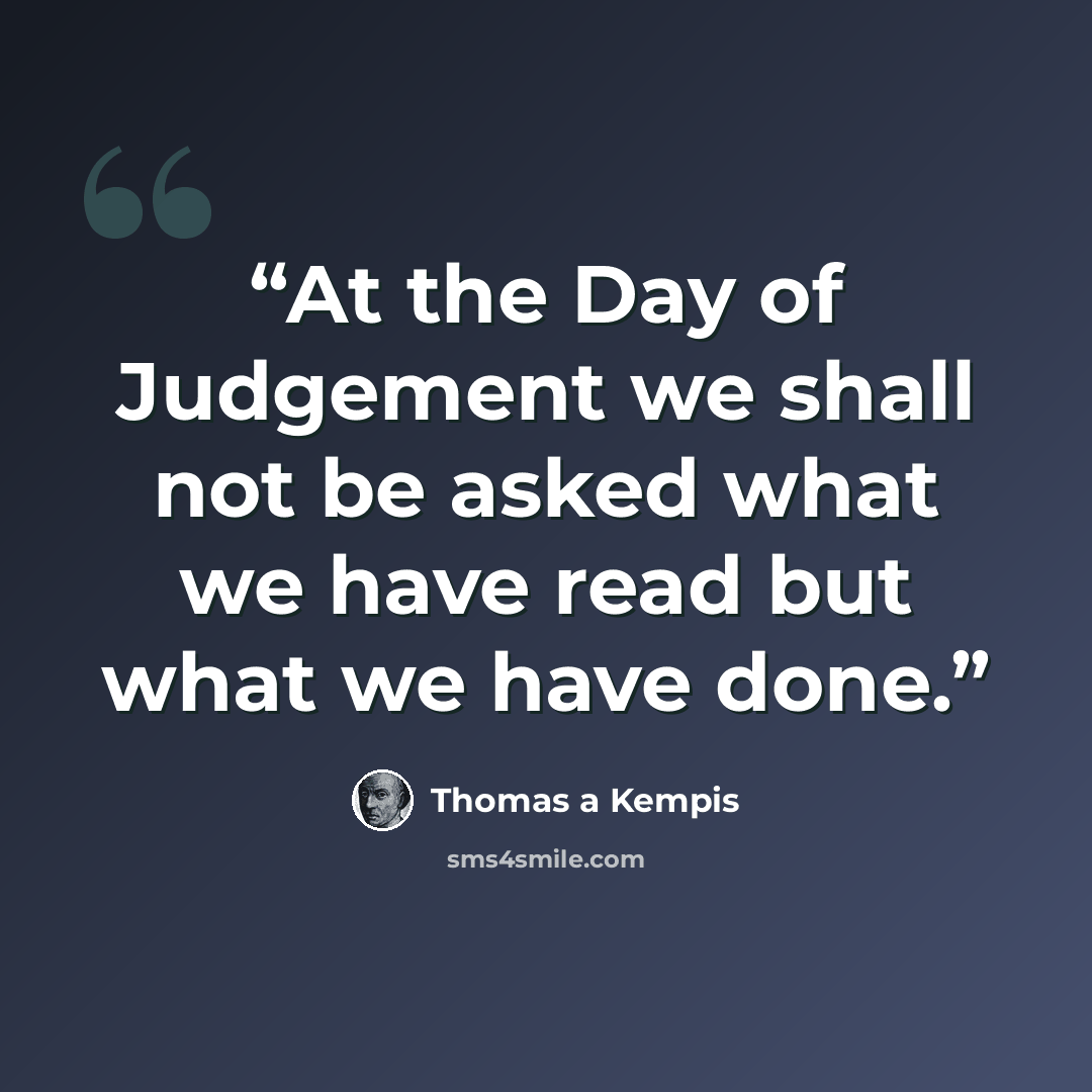“At the Day of Judgement we shall not be asked what we have read but what we have done.” quote by Thomas A Kempis
