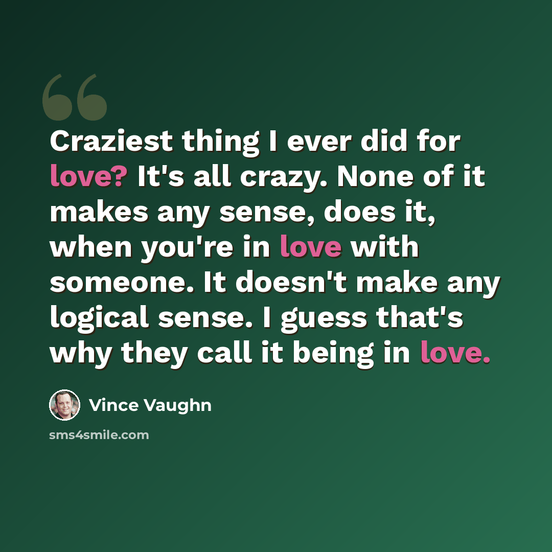 “Craziest thing I ever did for love? It's all crazy. None of it makes any sense, does it, when you're in love with someone. It doesn't make any logical sense. I guess that's why they call it being in love.” quote by Vince Vaughn