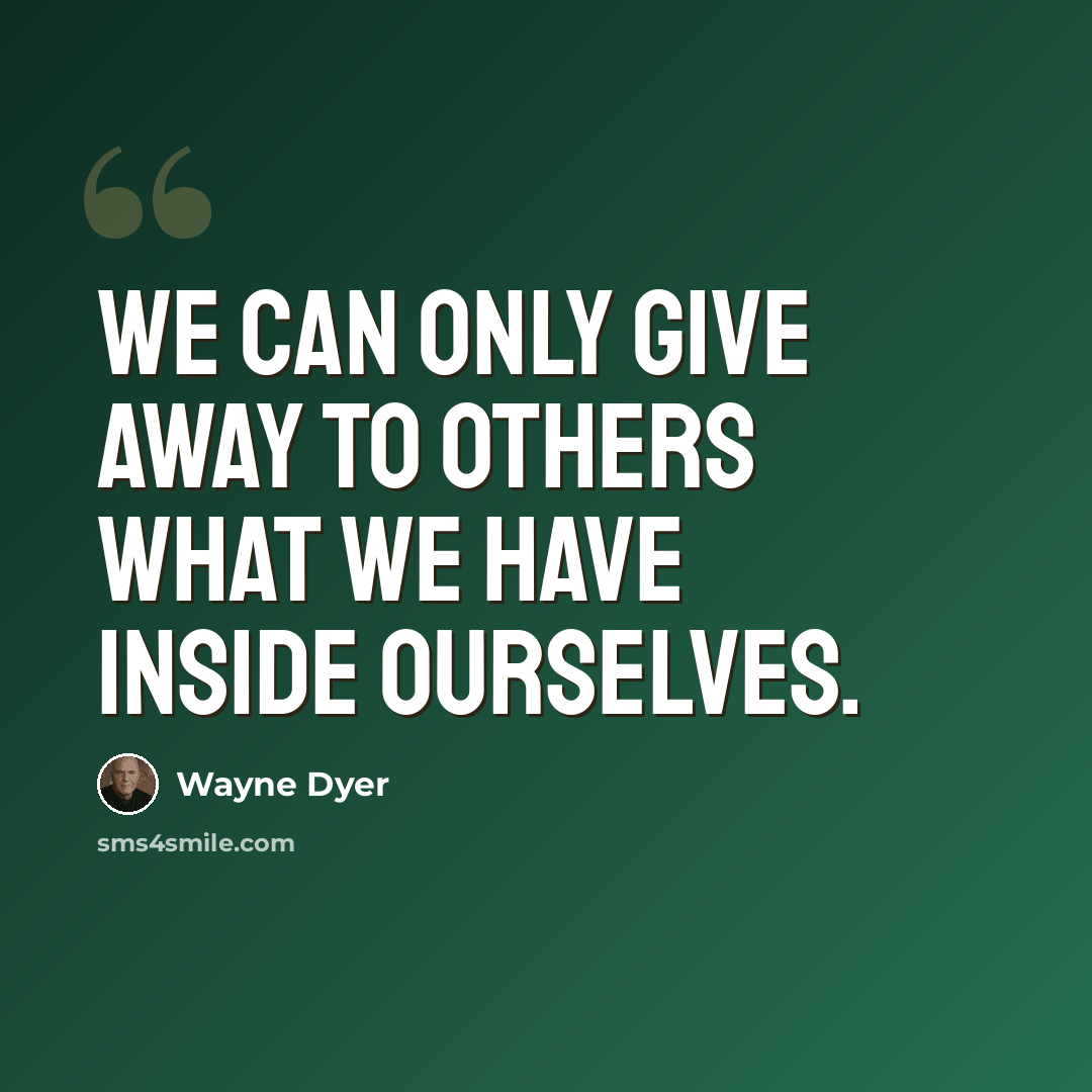 “We can only give away to others what we have inside ourselves.” quote by Wayne Dyer