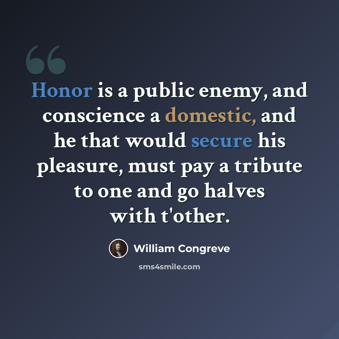 “Honor is a public enemy, and conscience a domestic, and he that would secure his pleasure, must pay a tribute to one and go halves with t'other.” quote by William Congreve