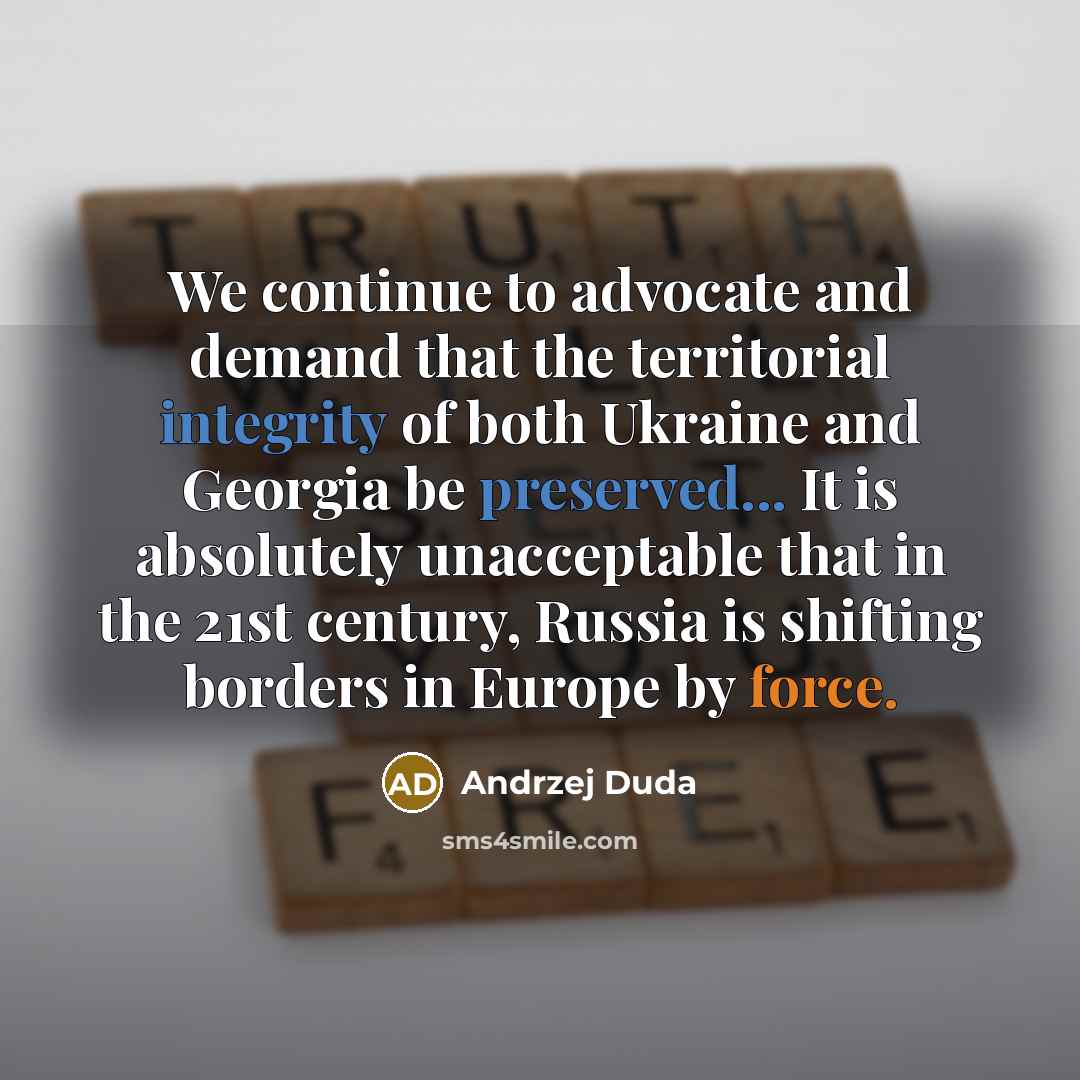 “We continue to advocate and demand that the territorial integrity of both Ukraine and Georgia be preserved... It is absolutely unacceptable that in the 21st century, Russia is shifting borders in Europe by force.” quote by Andrzej Duda