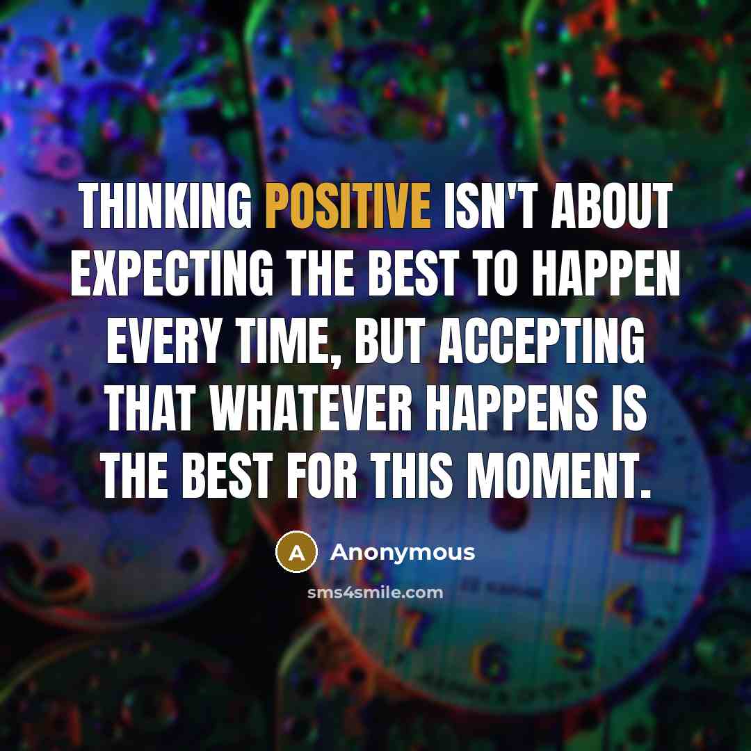 “Thinking positive isn't about expecting the best to happen every time, but accepting that whatever happens is the best for this moment.” quote by Anonymous
