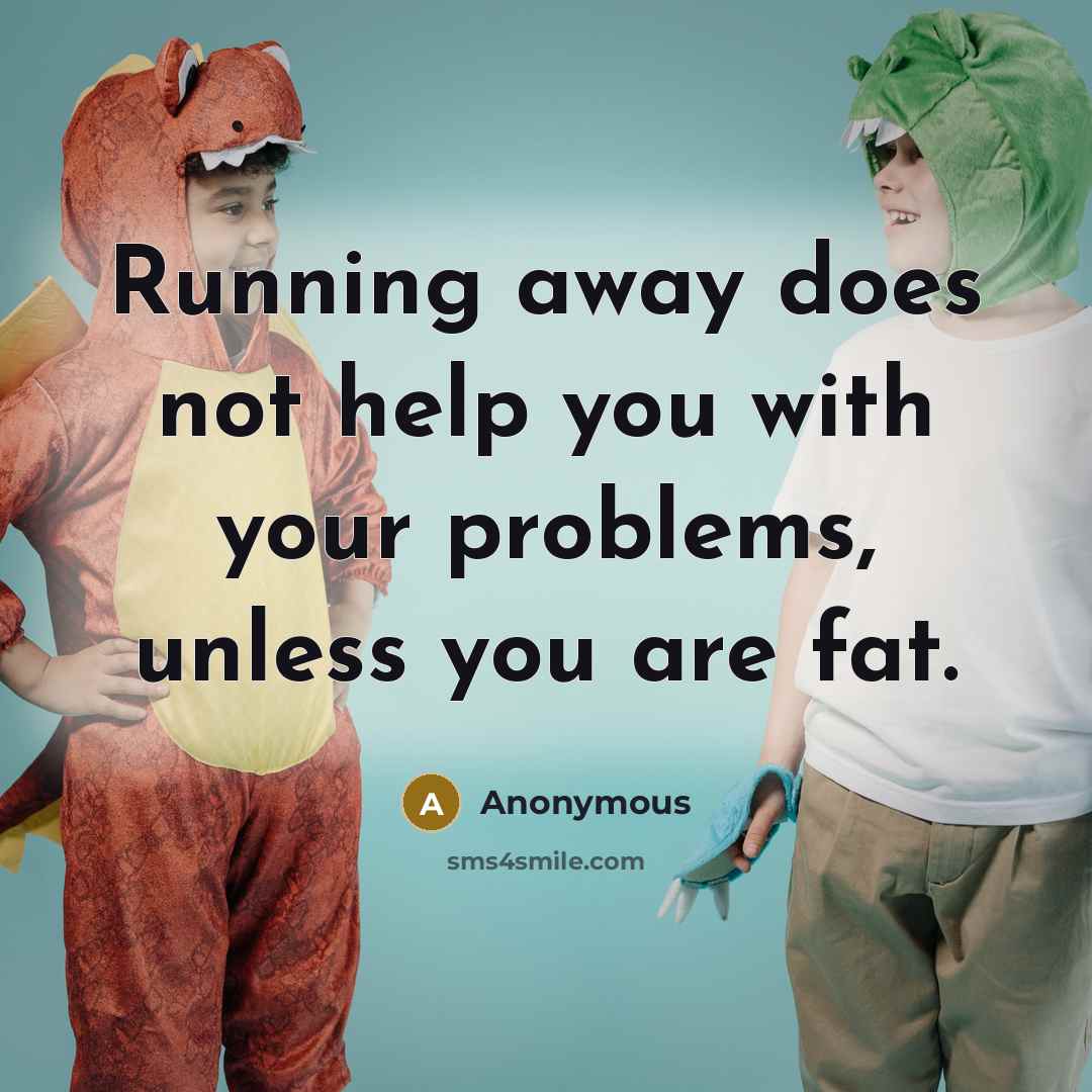 “Running away does not help you with your problems, unless you are fat.” quote by Anonymous