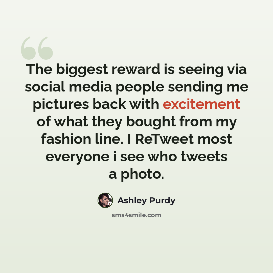 “The biggest reward is seeing via social media people sending me pictures back with excitement of what they bought from my fashion line. I ReTweet most everyone i see who tweets a photo.” quote by Ashley Purdy