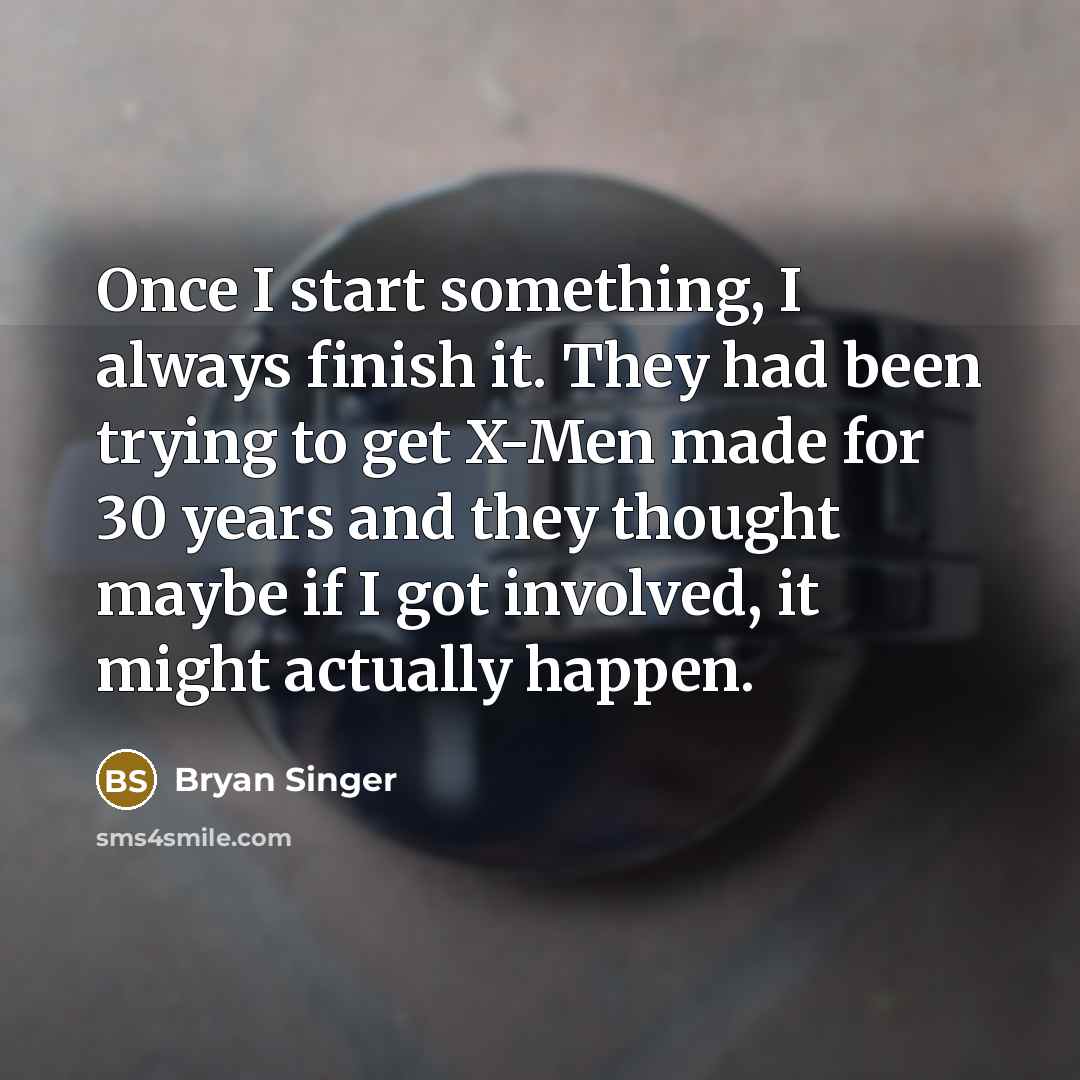 “Once I start something, I always finish it. They had been trying to get X-Men made for 30 years and they thought maybe if I got involved, it might actually happen.” quote by Bryan Singer