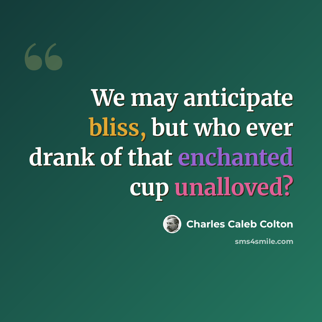 “We may anticipate bliss, but who ever drank of that enchanted cup unalloved?” quote by Charles Caleb Colton