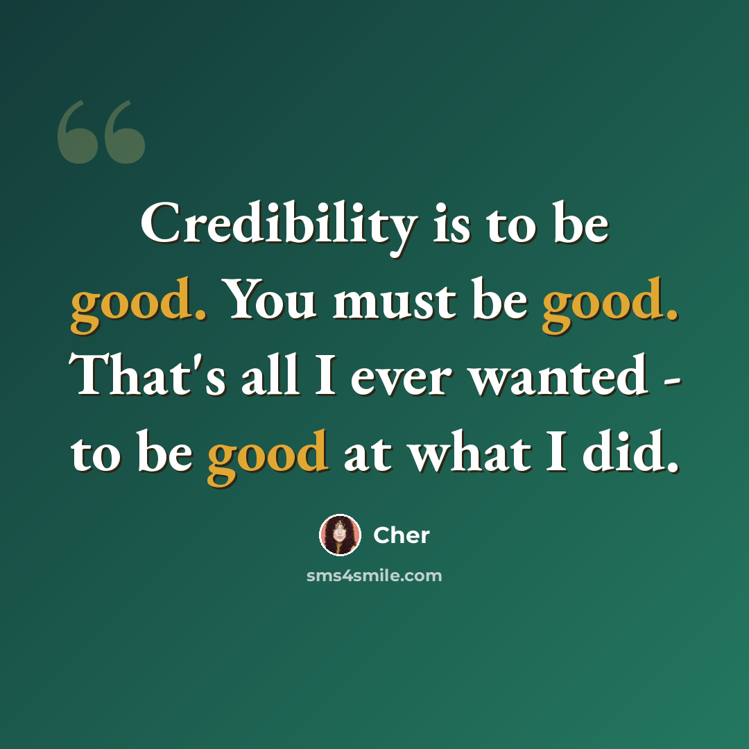 “Credibility is to be good. You must be good. That's all I ever wanted - to be good at what I did.” quote by Cher