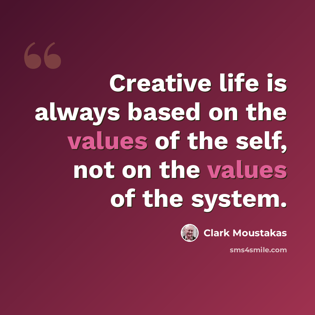 “Creative life is always based on the values of the self, not on the values of the system.” quote by Clark Moustakas