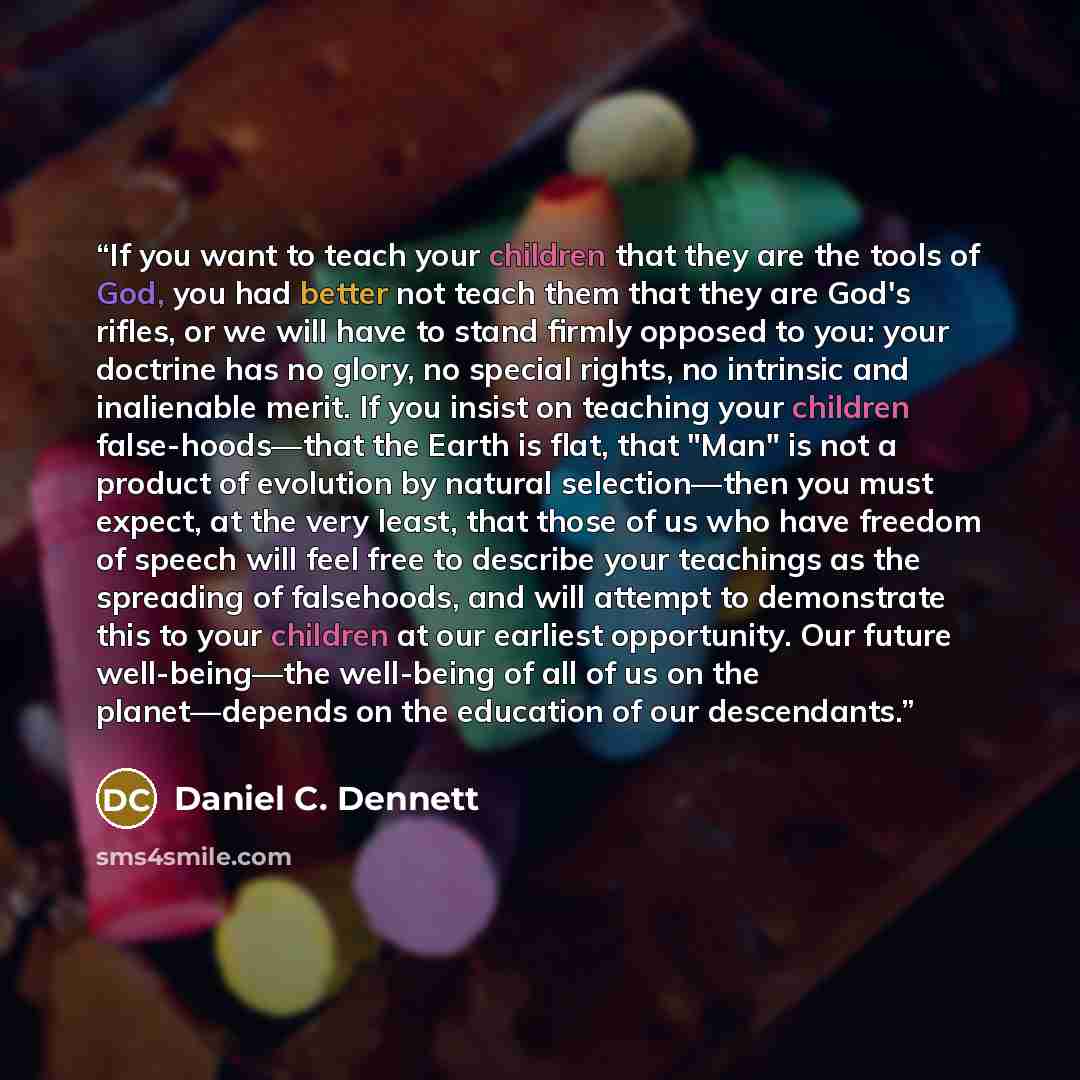 “If you want to teach your children that they are the tools of God, you had better not teach them that they are God's rifles, or we will have to stand firmly opposed to you: your doctrine has no glory, no special rights, no intrinsic and inalienable merit. If you insist on teaching your children…” quote by Daniel C. Dennett