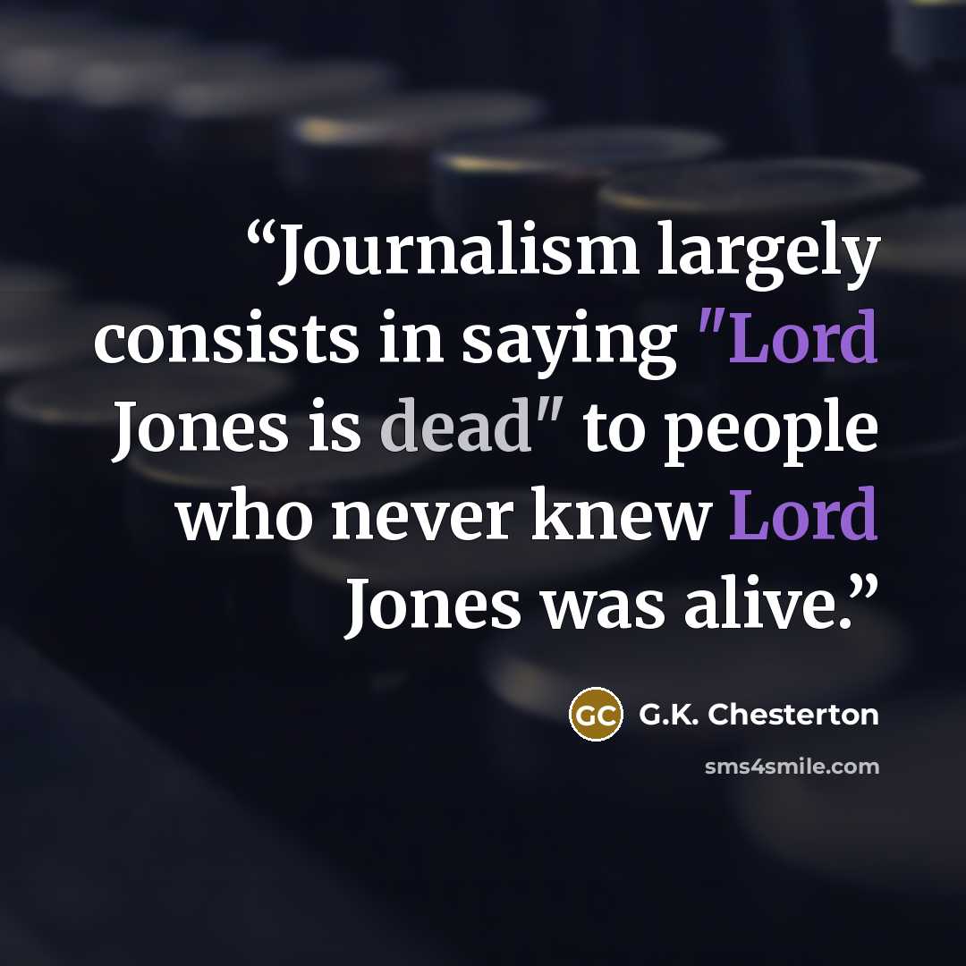 “Journalism largely consists in saying "Lord Jones is dead" to people who never knew Lord Jones was alive.” quote by G.K. Chesterton