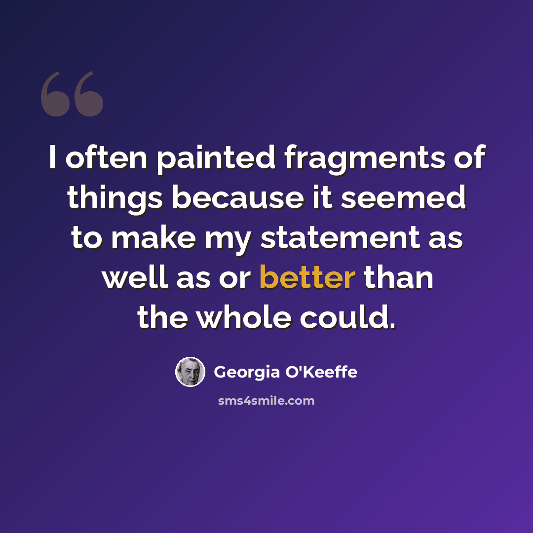 “I often painted fragments of things because it seemed to make my statement as well as or better than the whole could.” quote by Georgia O'Keeffe