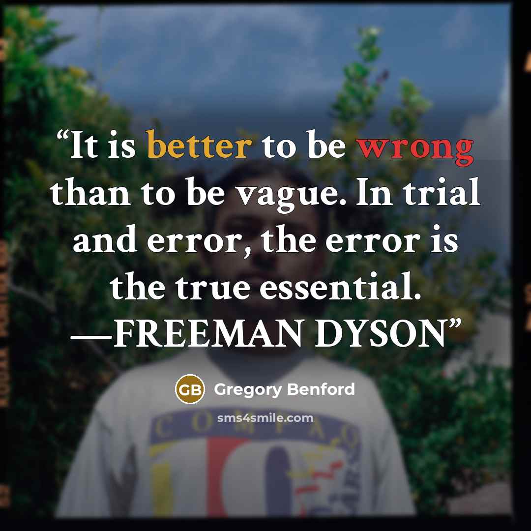 “It is better to be wrong than to be vague. In trial and error, the error is the true essential. —FREEMAN DYSON” quote by Gregory Benford