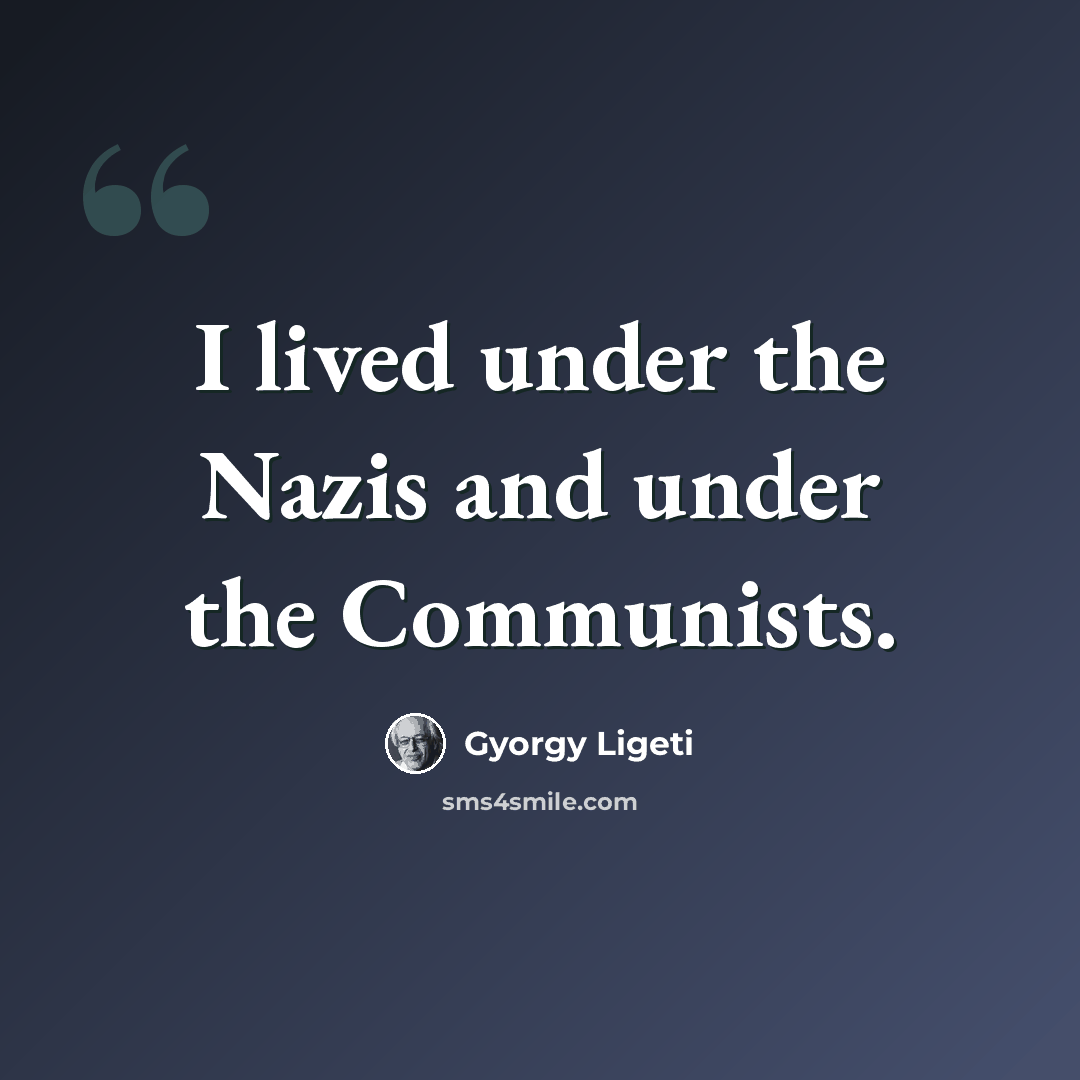 “I lived under the Nazis and under the Communists.” quote by Gyorgy Ligeti