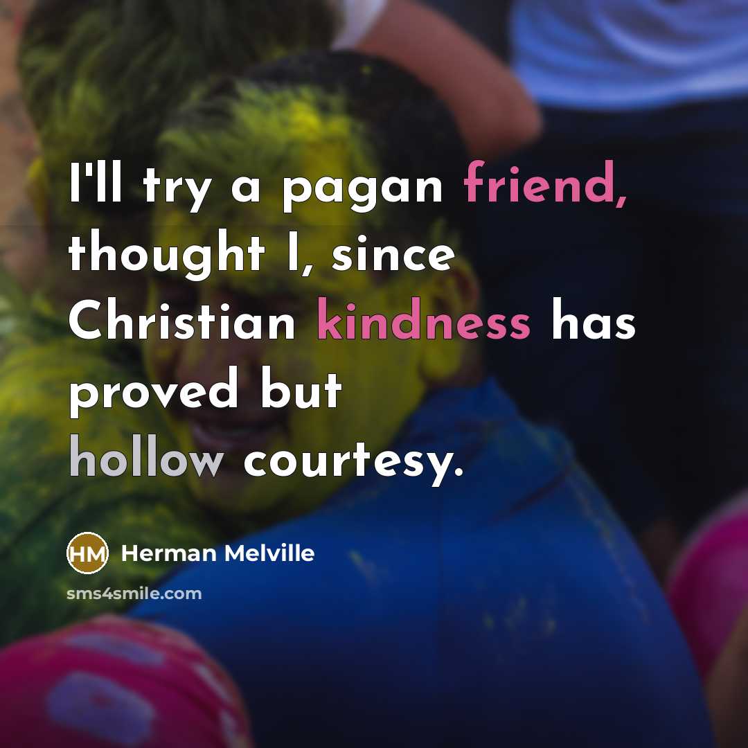 “I'll try a pagan friend, thought I, since Christian kindness has proved but hollow courtesy.” quote by Herman Melville