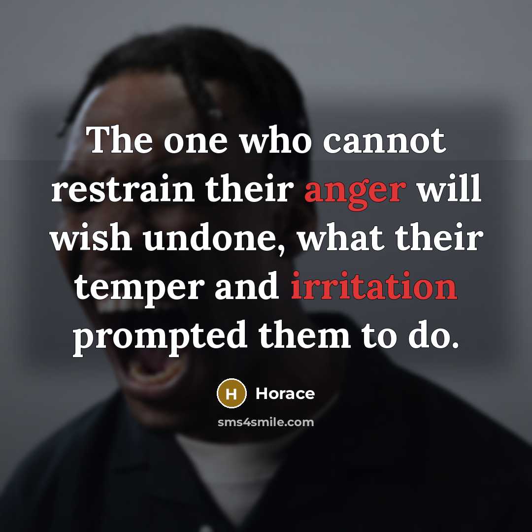 “The one who cannot restrain their anger will wish undone, what their temper and irritation prompted them to do.” quote by Horace