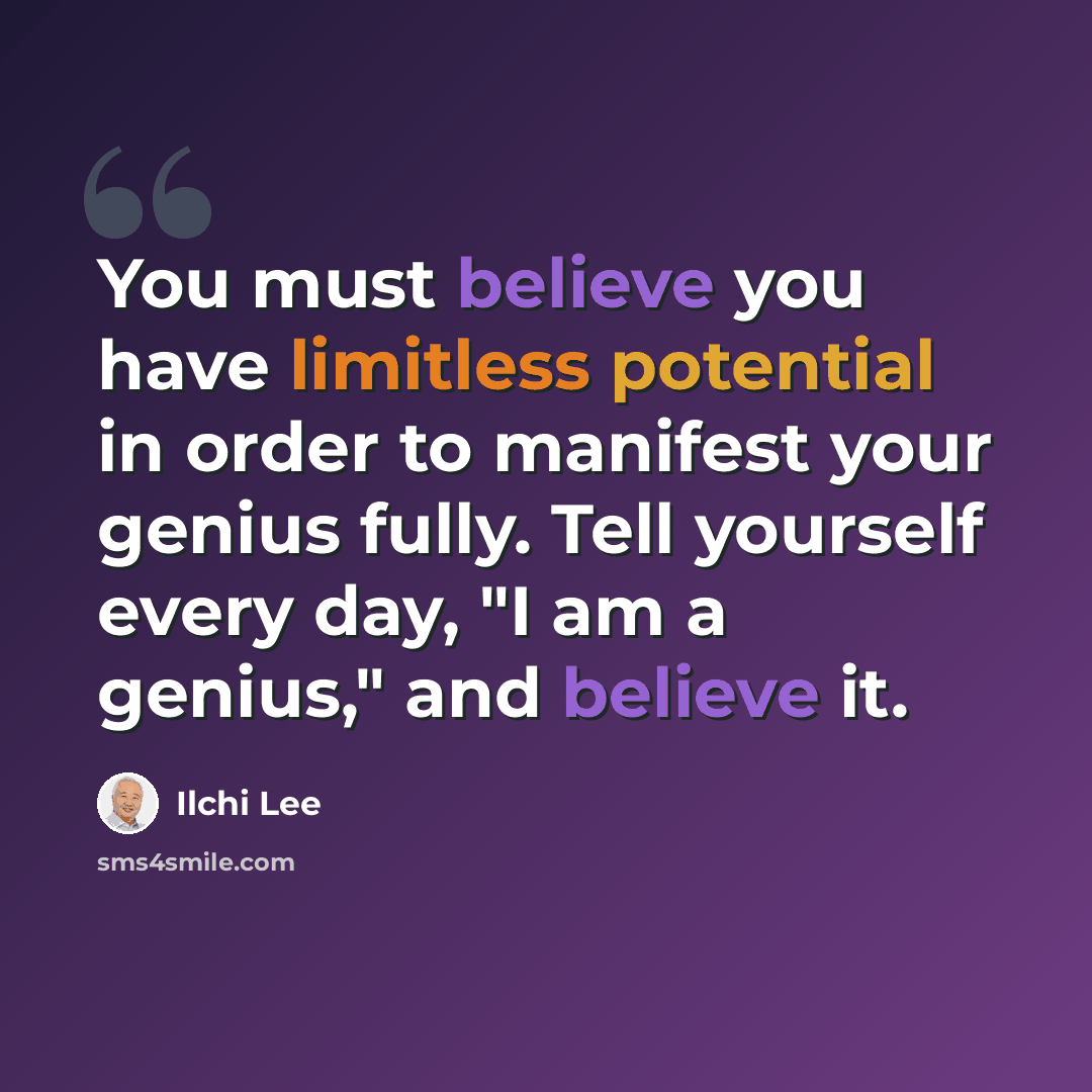“You must believe you have limitless potential in order to manifest your genius fully. Tell yourself every day, "I am a genius," and believe it.” quote by Ilchi Lee