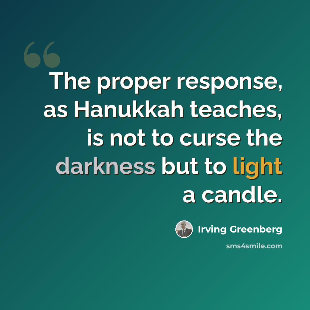 “The proper response, as Hanukkah teaches, is not to curse the darkness but to light a candle.” quote by Irving Greenberg