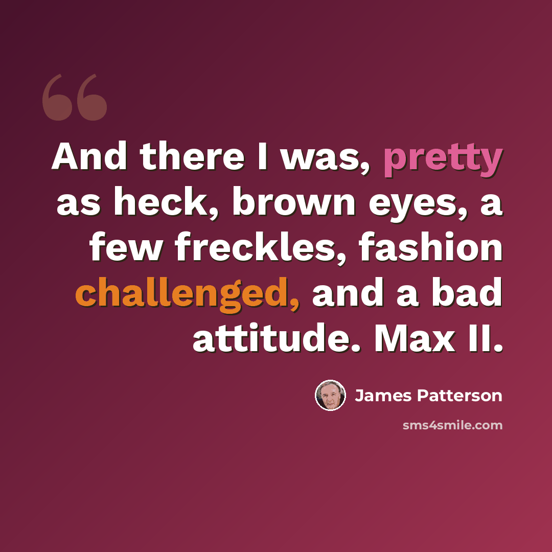 “And there I was, pretty as heck, brown eyes, a few freckles, fashion challenged, and a bad attitude. Max II.” quote by James Patterson