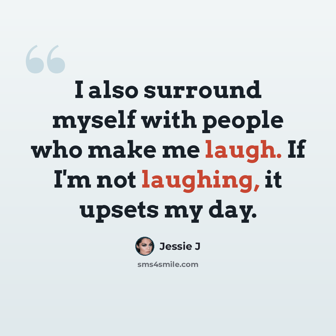 “I also surround myself with people who make me laugh. If I'm not laughing, it upsets my day.” quote by Jessie J