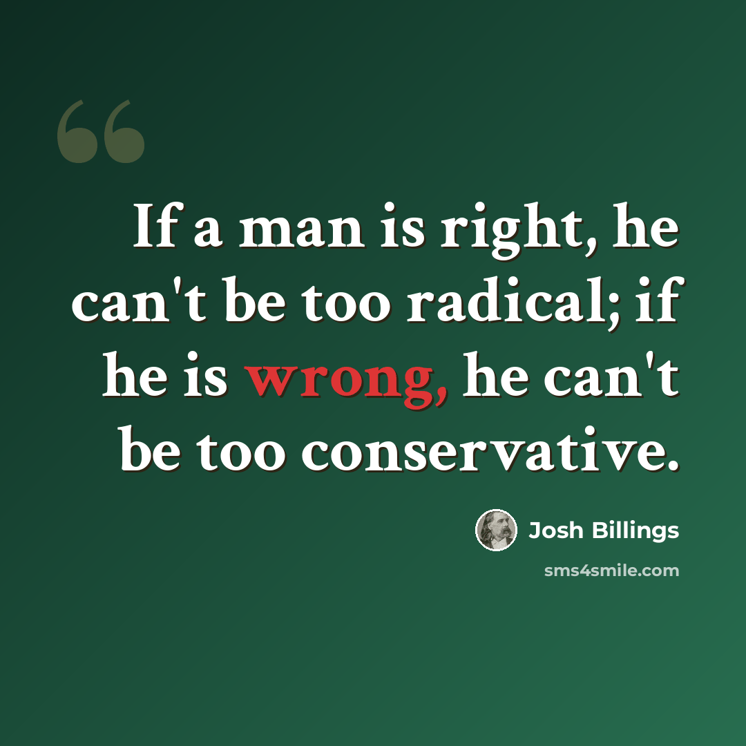 “If a man is right, he can't be too radical; if he is wrong, he can't be too conservative.” quote by Josh Billings