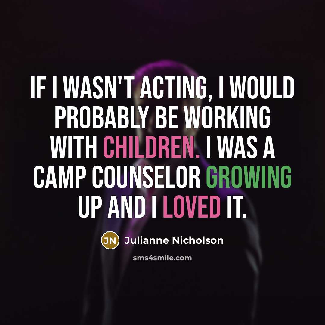 “If I wasn't acting, I would probably be working with children. I was a camp counselor growing up and I loved it.” quote by Julianne Nicholson
