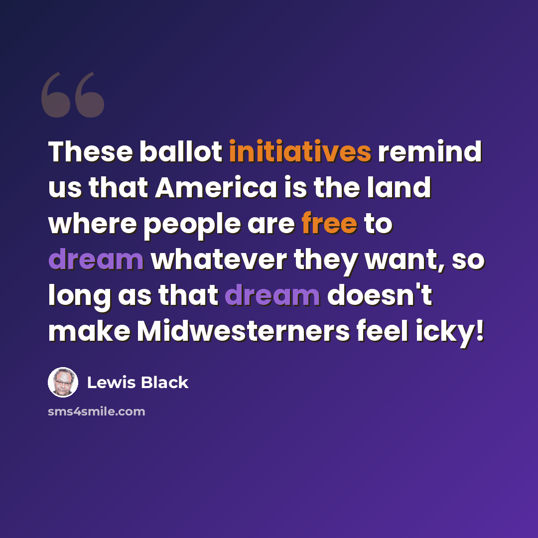“These ballot initiatives remind us that America is the land where people are free to dream whatever they want, so long as that dream doesn't make Midwesterners feel icky!” quote by Lewis Black