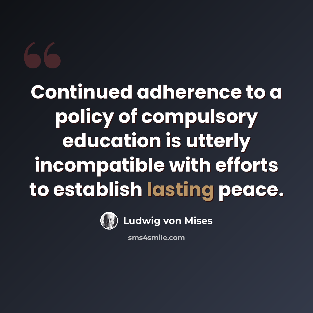 “Continued adherence to a policy of compulsory education is utterly incompatible with efforts to establish lasting peace.” quote by Ludwig von Mises