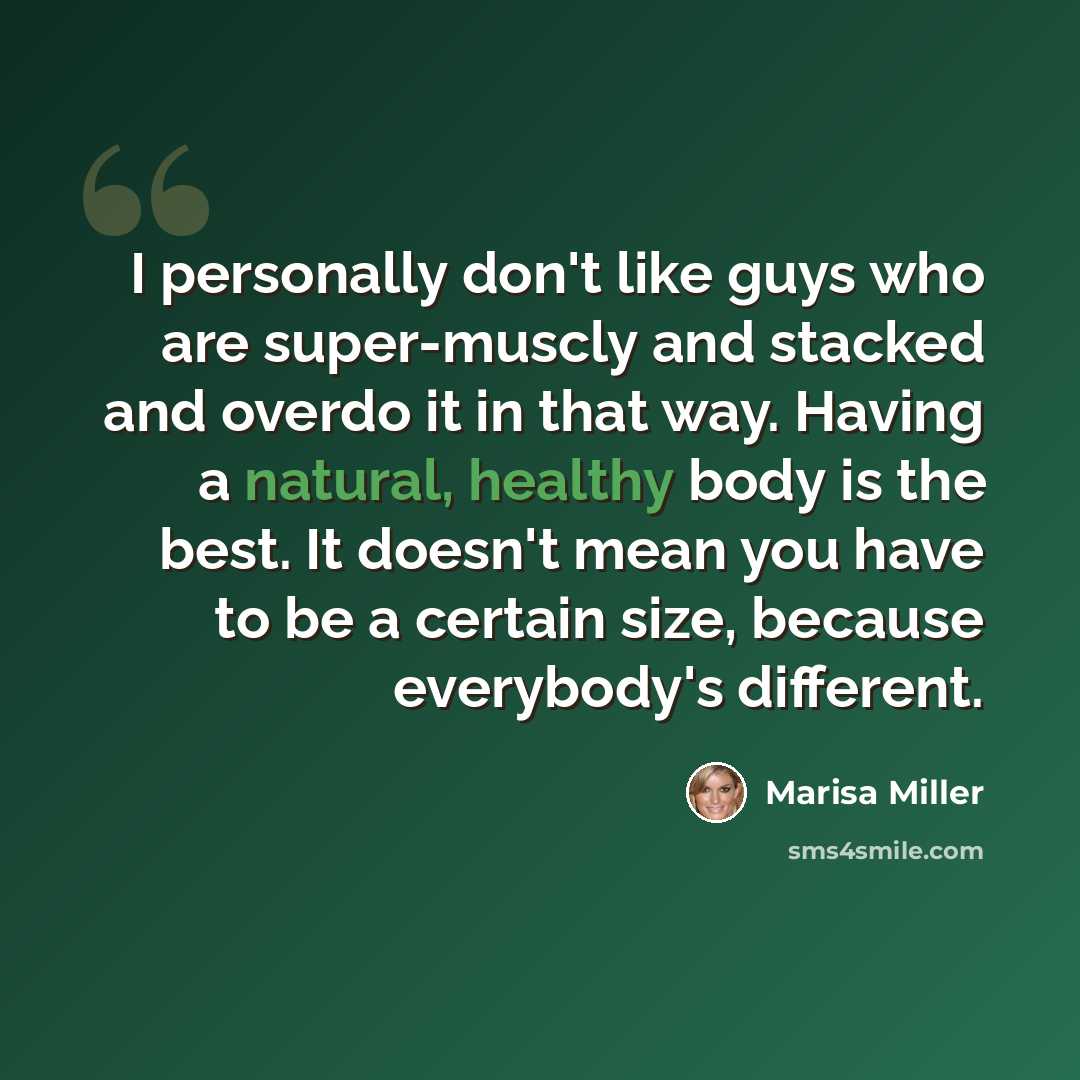 “I personally don't like guys who are super-muscly and stacked and overdo it in that way. Having a natural, healthy body is the best. It doesn't mean you have to be a certain size, because everybody's different.” quote by Marisa Miller