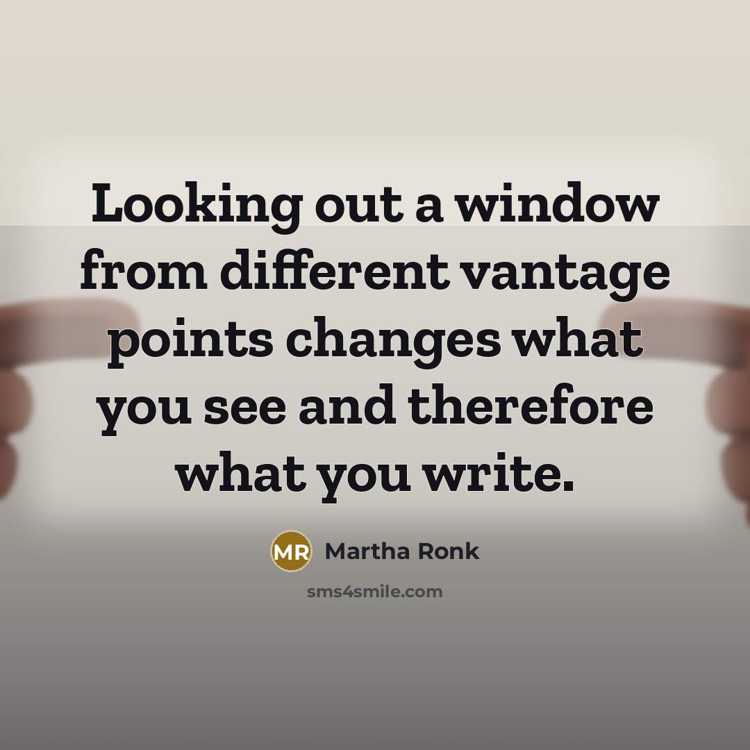 “Looking out a window from different vantage points changes what you see and therefore what you write.” quote by Martha Ronk