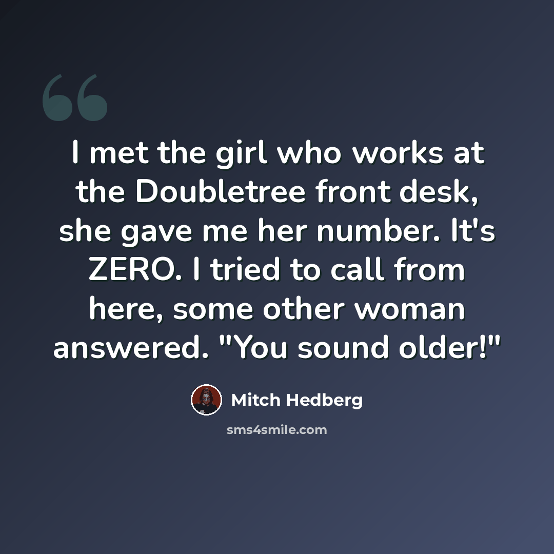 “I met the girl who works at the Doubletree front desk, she gave me her number. It's ZERO. I tried to call from here, some other woman answered. "You sound older!"” quote by Mitch Hedberg