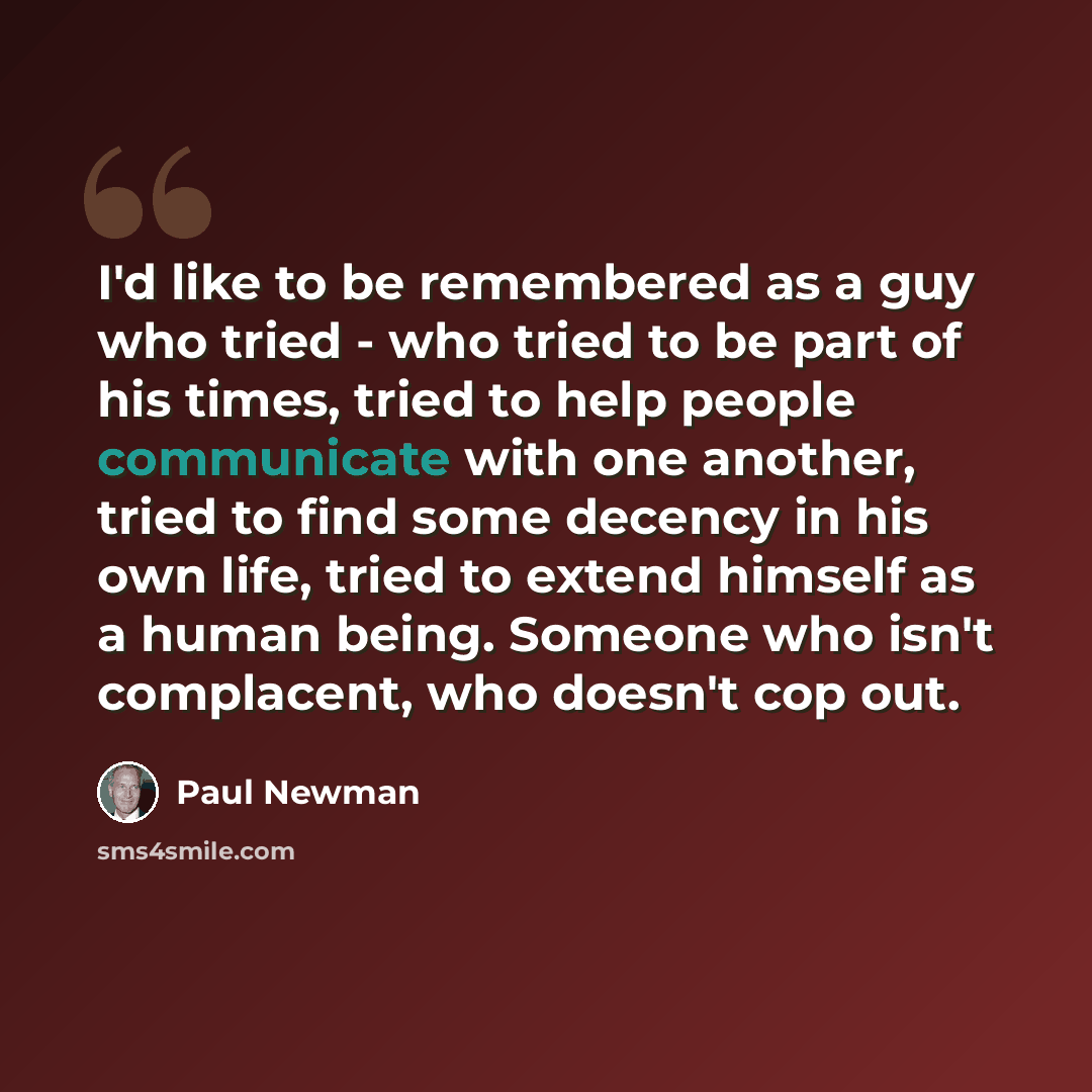 “I'd like to be remembered as a guy who tried - who tried to be part of his times, tried to help people communicate with one another, tried to find some decency in his own life, tried to extend himself as a human being. Someone who isn't complacent, who doesn't cop out.” quote by Paul Newman