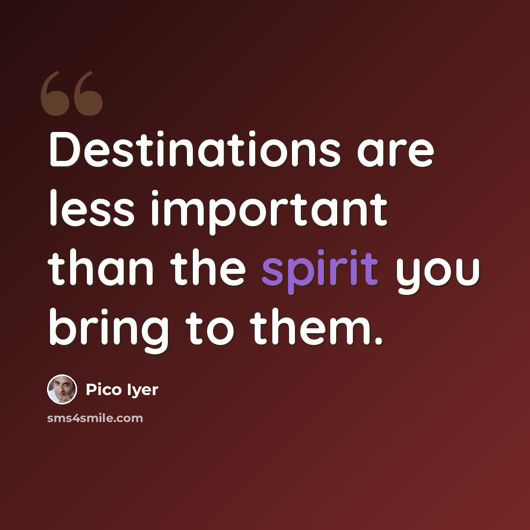 “Destinations are less important than the spirit you bring to them.” quote by Pico Iyer