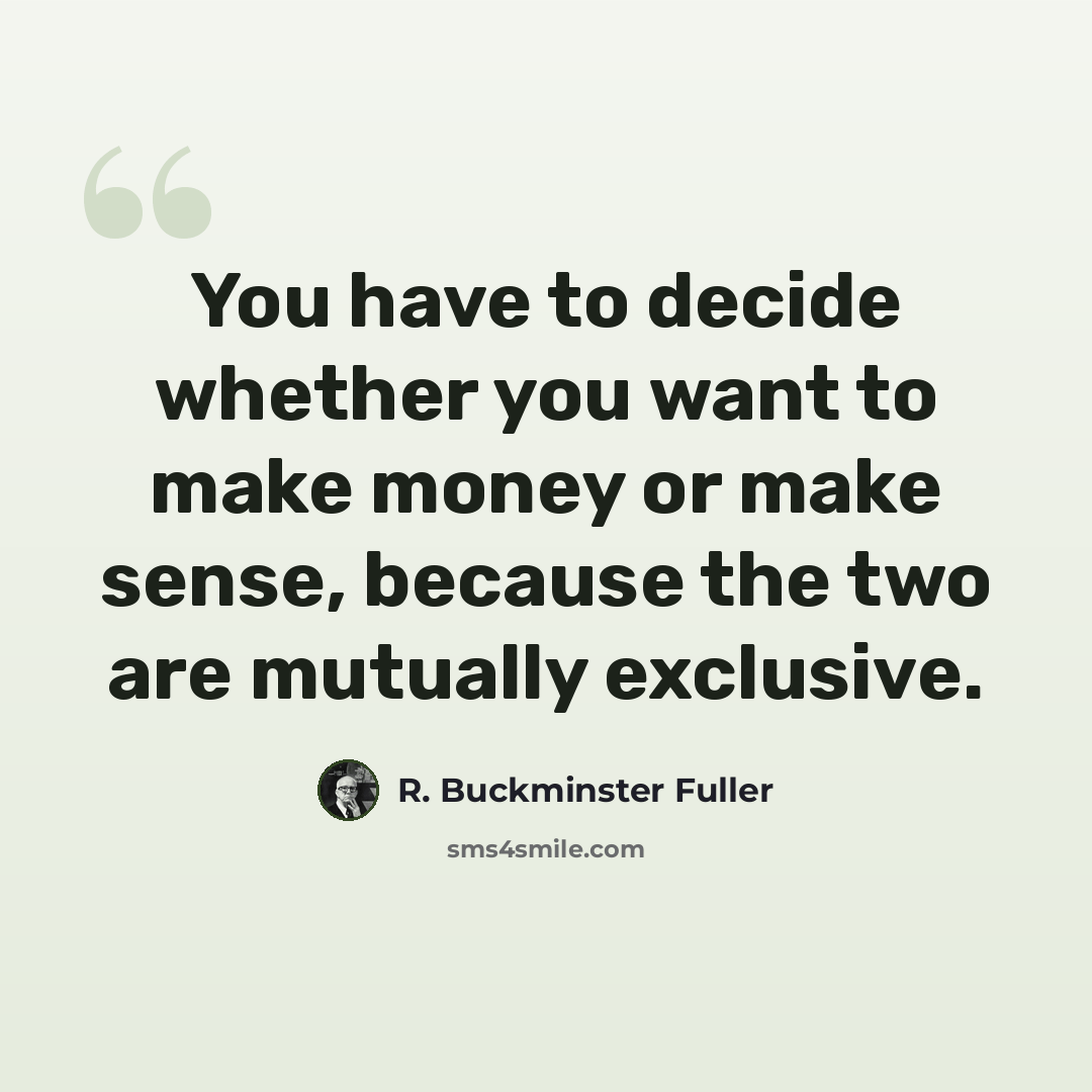 “You have to decide whether you want to make money or make sense, because the two are mutually exclusive.” quote by R. Buckminster Fuller