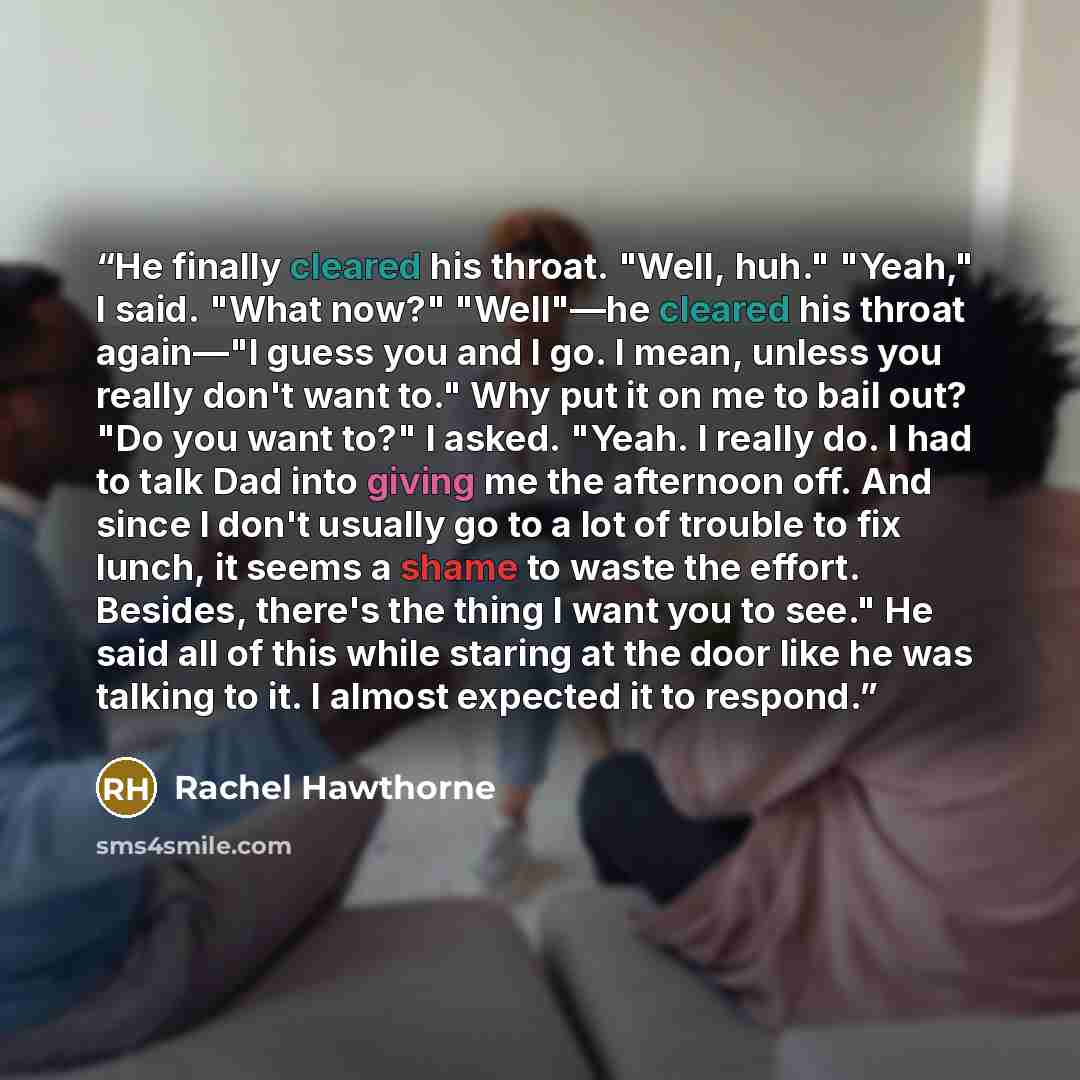 “He finally cleared his throat. "Well, huh." "Yeah," I said. "What now?" "Well"—he cleared his throat again—"I guess you and I go. I mean, unless you really don't want to." Why put it on me to bail out? "Do you want to?" I asked. "Yeah. I really do. I had to talk Dad into giving me the afternoon…” quote by Rachel Hawthorne