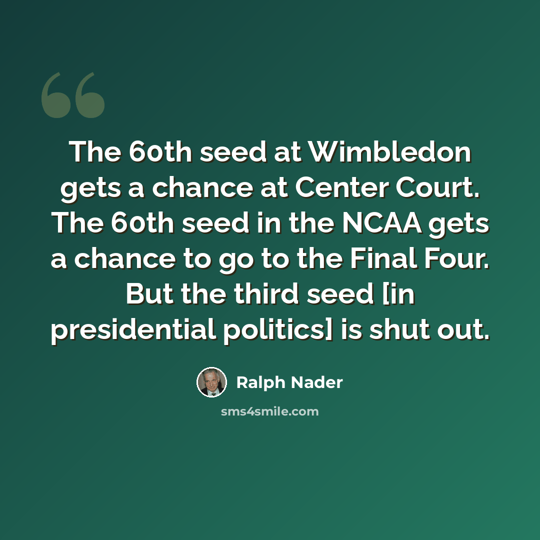 “The 60th seed at Wimbledon gets a chance at Center Court. The 60th seed in the NCAA gets a chance to go to the Final Four. But the third seed [in presidential politics] is shut out.” quote by Ralph Nader