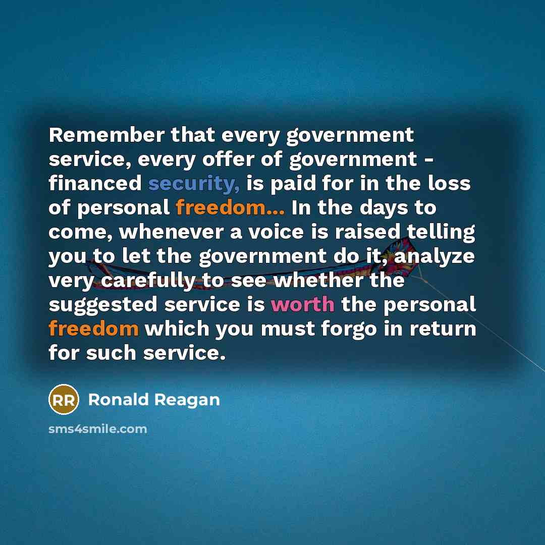 “Remember that every government service, every offer of government - financed security, is paid for in the loss of personal freedom... In the days to come, whenever a voice is raised telling you to let the government do it, analyze very carefully to see whether the suggested service is worth the…” quote by Ronald Reagan