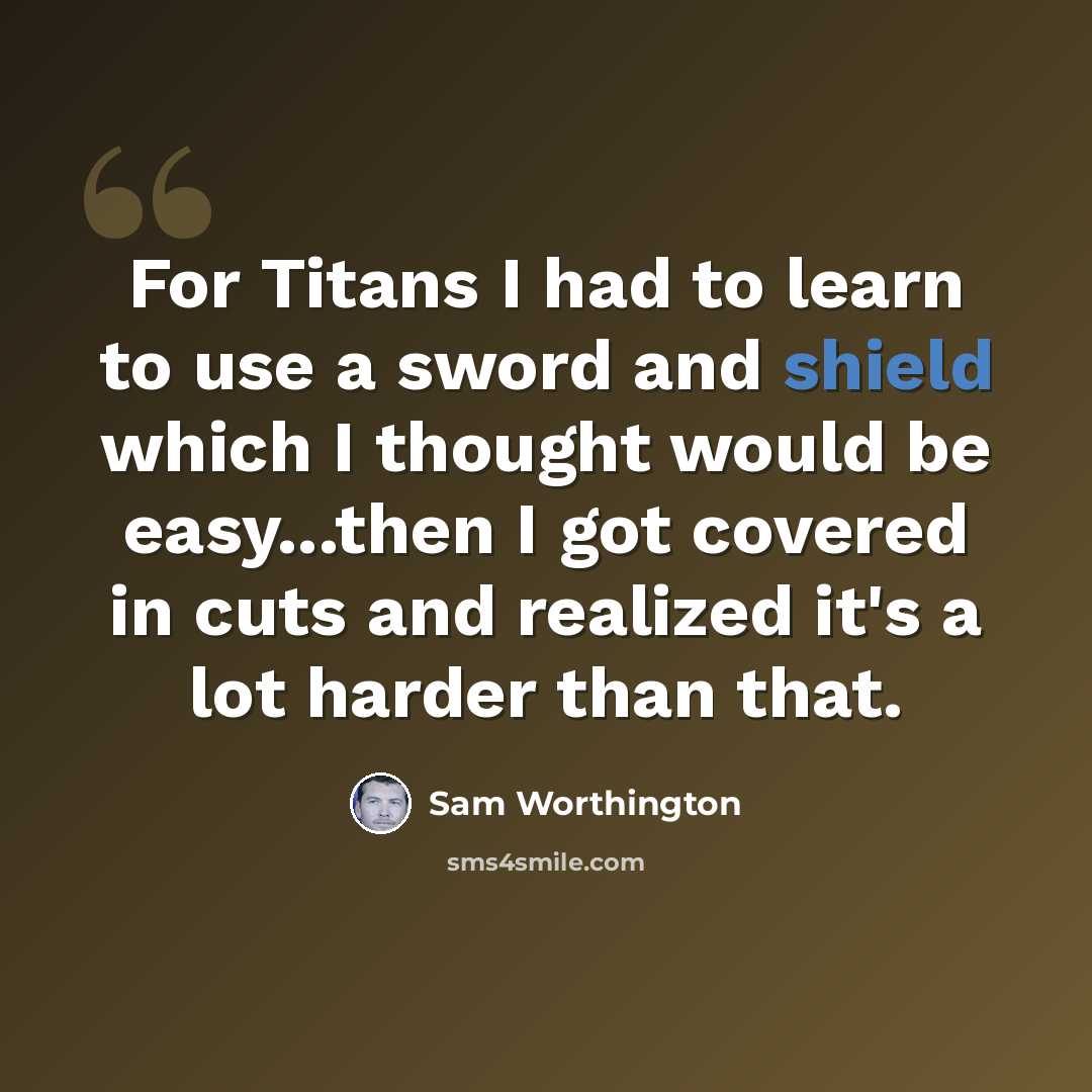 “For Titans I had to learn to use a sword and shield which I thought would be easy...then I got covered in cuts and realized it's a lot harder than that.” quote by Sam Worthington