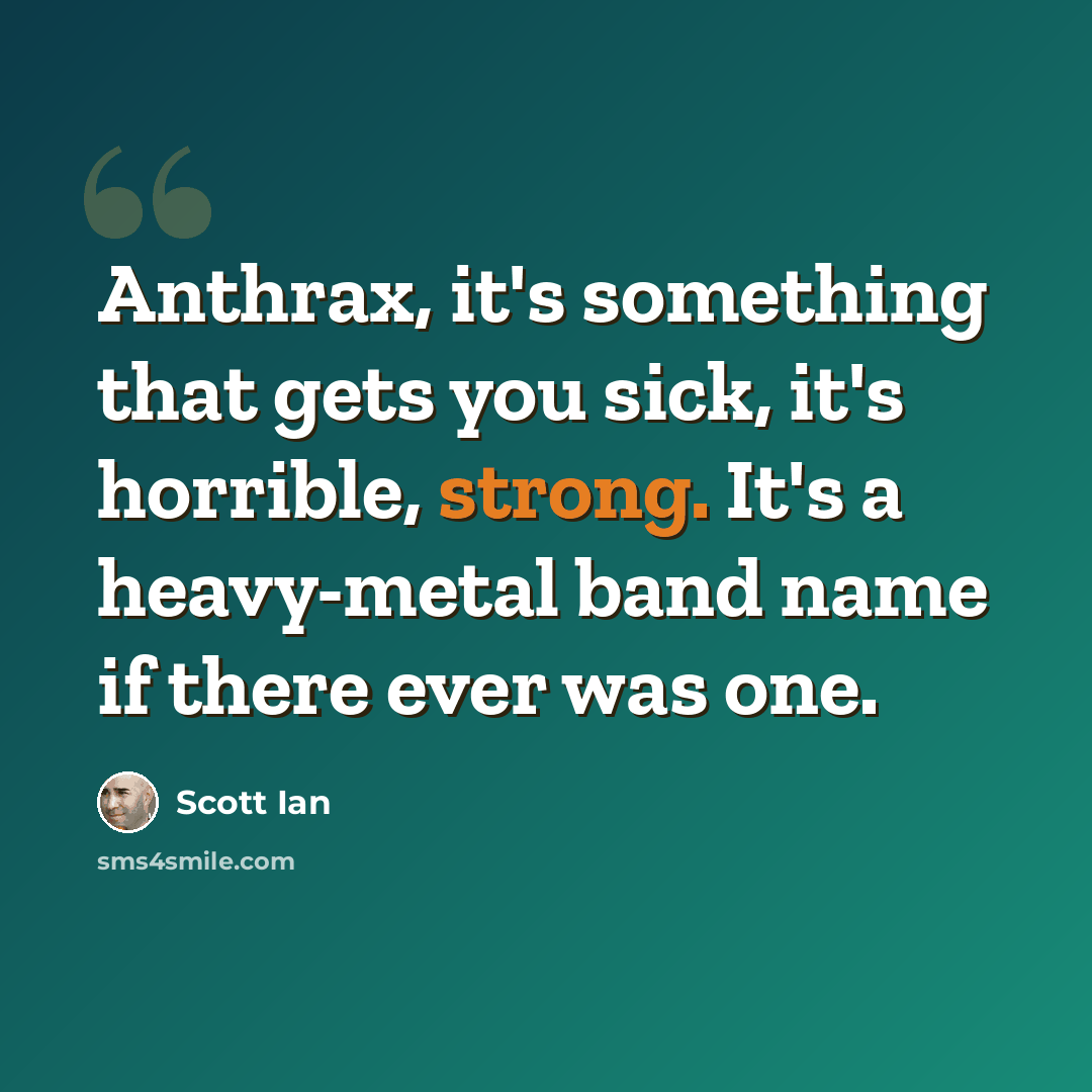 “Anthrax, it's something that gets you sick, it's horrible, strong. It's a heavy-metal band name if there ever was one.” quote by Scott Ian