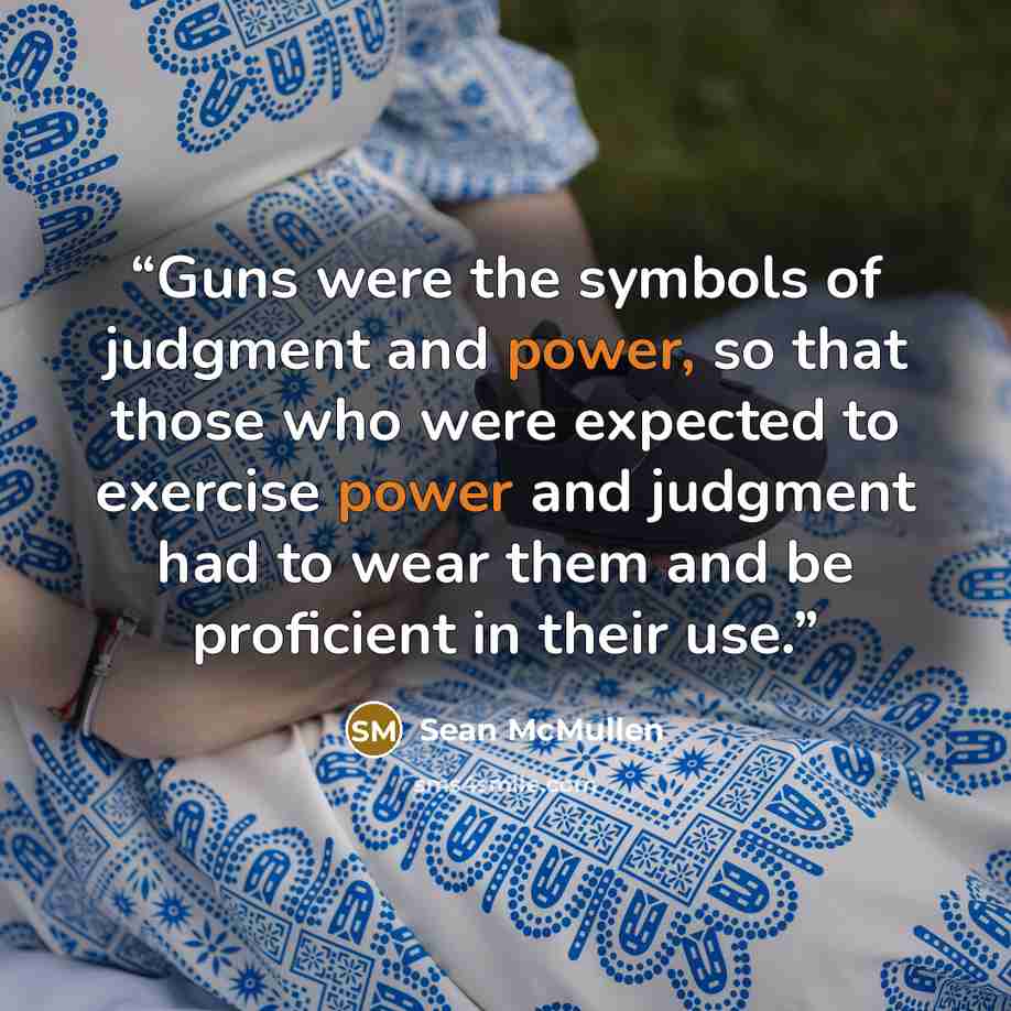 “Guns were the symbols of judgment and power, so that those who were expected to exercise power and judgment had to wear them and be proficient in their use.” quote by Sean McMullen