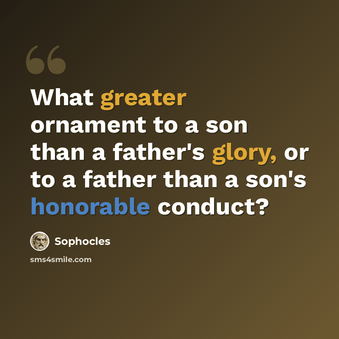 “What greater ornament to a son than a father's glory, or to a father than a son's honorable conduct?” quote by Sophocles