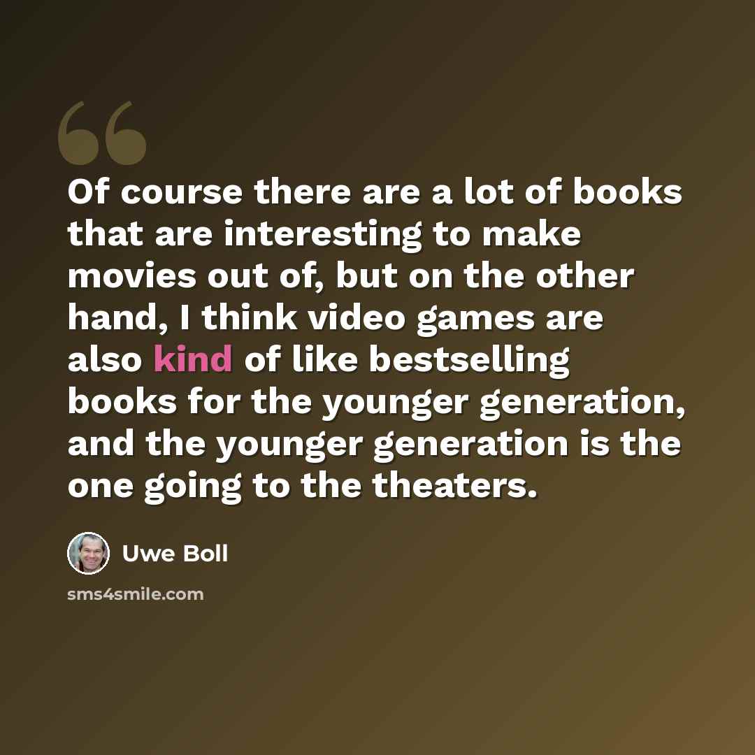 “Of course there are a lot of books that are interesting to make movies out of, but on the other hand, I think video games are also kind of like bestselling books for the younger generation, and the younger generation is the one going to the theaters.” quote by Uwe Boll